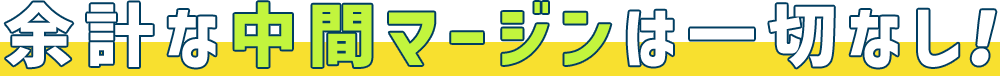 余計な中間マージンは一切なし