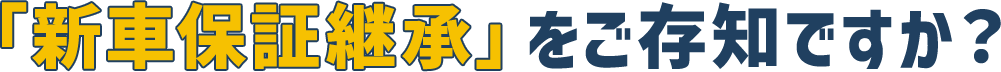 「新車保証継承」をご存知ですか？